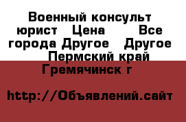 Военный консульт юрист › Цена ­ 1 - Все города Другое » Другое   . Пермский край,Гремячинск г.